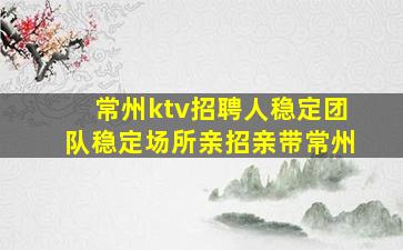 常州ktv招聘人稳定团队稳定场所亲招亲带常州